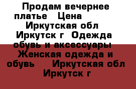 Продам вечернее платье › Цена ­ 5 000 - Иркутская обл., Иркутск г. Одежда, обувь и аксессуары » Женская одежда и обувь   . Иркутская обл.,Иркутск г.